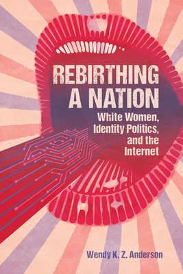 Rebirthing a Nation: White Women, Identity Politics, and the Internet - Wendy K. Z. Anderson