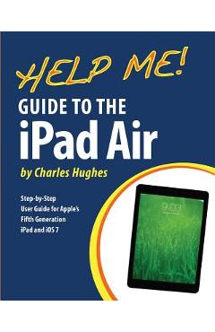 Coperta cărții 'Help Me! Guide to the iPad Air: Step-by-Step User Guide for the Fifth Generation iPad and iOS 7 - Charles Hughes'