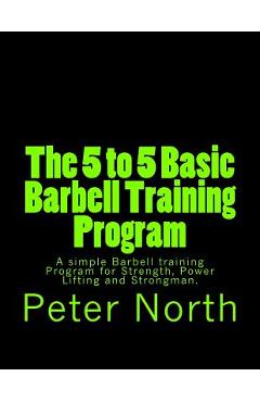 Coperta cărții 'The 5 to 5 Basic Barbell Training Program: A simple Barbell training Program for Strength, Power Lifting and Strongman.'