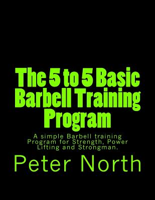 Coperta cărții 'The 5 to 5 Basic Barbell Training Program: A simple Barbell training Program for Strength, Power Lifting and Strongman.'