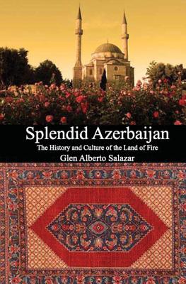 Splendid Azerbaijan: The History and Culture of the Land of Fire - Glen Alberto Salazar