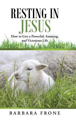 Resting in Jesus: How to Live a Powerful, Amazing, and Victorious Life - Barbara Frone