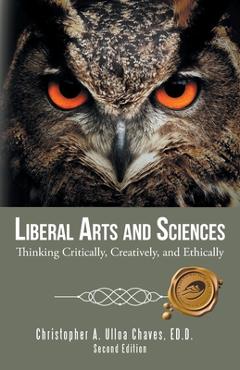Poza produsului Liberal Arts and Sciences: Thinking Critically, Creatively, and Ethically - Ed D. Christopher A. Ulloa Chaves