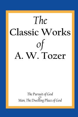 The Classic Works of A. W. Tozer: The Pursuit of God & Man - The Dwelling Place of God - A. W. Tozer