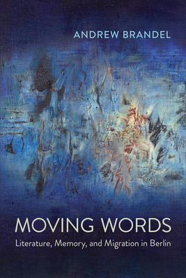 Moving Words: Literature, Memory, and Migration in Berlin - Andrew Brandel