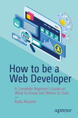 How to Be a Web Developer: A Complete Beginner's Guide on What to Know and Where to Start - Radu Nicoara