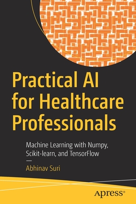 Practical AI for Healthcare Professionals: Machine Learning with Numpy, Scikit-Learn, and Tensorflow - Abhinav Suri