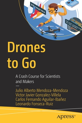 Drones to Go: A Crash Course for Scientists and Makers - Julio Alberto Mendoza-mendoza