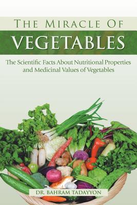 The Miracle of VEGETABLES: The Scientific Facts About Nutritional Properties and Medicinal Values of Vegetables - Bahram Tadayyon