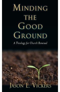 Coperta cărții 'Minding the Good Ground: A Theology for Church Renewal - Jason E. Vickers'