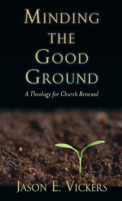 Minding the Good Ground: A Theology for Church Renewal - Jason E. Vickers