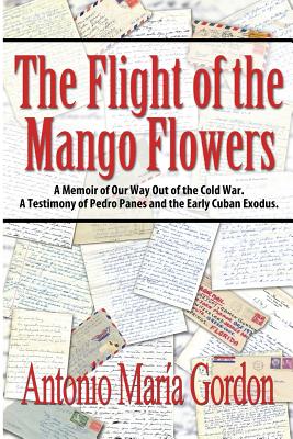 The Flight of the Mango Flowers: A Memoir of Our Way Out of the Cold War. A Testimony of Pedro Panes and the Early Cuban Exodus. - Antonio Mara Gordon