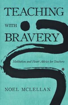 Coperta cărții 'Teaching with Bravery: Meditation and Heart Advice for Teachers - Noel Mclellan'
