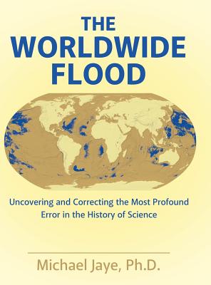 The Worldwide Flood: Uncovering and Correcting the Most Profound Error in the History of Science - Michael Jaye