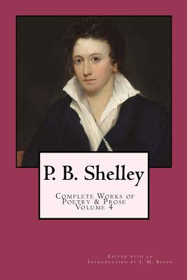 P. B. Shelley: Complete Works of Poetry & Prose (1914 Edition): Volume 4 - J. M. Beach