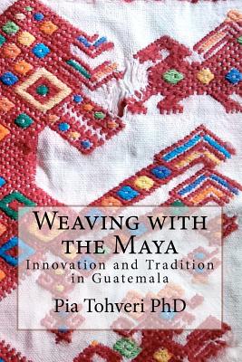 Weaving with the Maya: Innovation and Tradition in Guatemala - Pia Tohveri