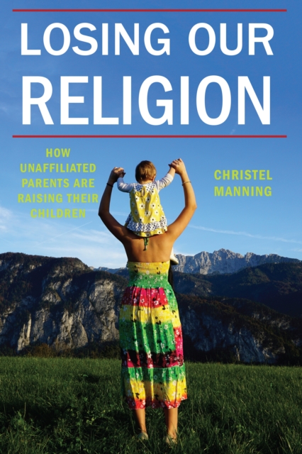 Losing Our Religion: How Unaffiliated Parents Are Raising Their Children - Christel J. Manning