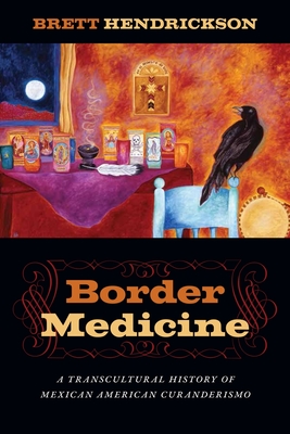 Border Medicine: A Transcultural History of Mexican American Curanderismo - Brett Hendrickson