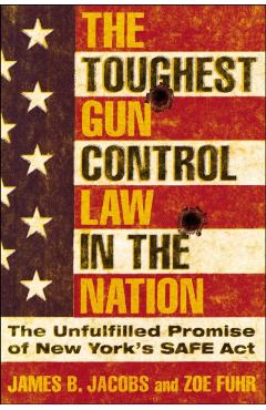 Coperta cărții 'The Toughest Gun Control Law in the Nation: The Unfulfilled Promise of New York's Safe ACT - James B. Jacobs'