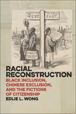 Racial Reconstruction: Black Inclusion, Chinese Exclusion, and the Fictions of Citizenship - Edlie L. Wong