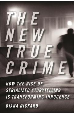 The New True Crime: How the Rise of Serialized Storytelling Is Transforming Innocence - Diana Rickard