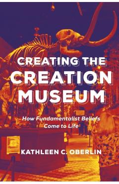 Coperta cărții 'Creating the Creation Museum: How Fundamentalist Beliefs Come to Life - Kathleen C. Oberlin'