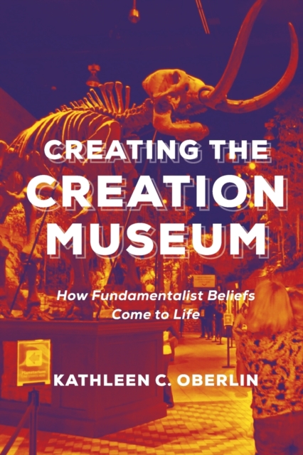 Creating the Creation Museum: How Fundamentalist Beliefs Come to Life - Kathleen C. Oberlin