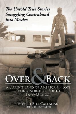 Over and Back: A Daring Band of American Pilots Flying North to South Into Mexico!: The Untold True Stories Smuggling Contraband Into - Wild Bill Callahan