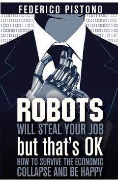 Coperta cărții 'Robots Will Steal Your Job, But That's OK: how to survive the economic collapse and be happy - Federico Pistono'