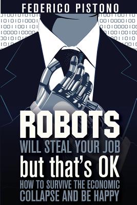 Coperta cărții 'Robots Will Steal Your Job, But That's OK: how to survive the economic collapse and be happy - Federico Pistono'