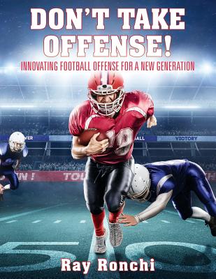 DON'T TAKE OFFENSE! Innovating Football Offense for a New Generation - Ray Ronchi