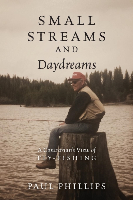 Small Streams and Daydreams: A Contrarian's View of Fly-fishing - Paul Phillips