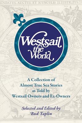 Westsail the World: A Collection of Almost True Sea Stories as Told by Westsail Owners and Ex-Owners. Selected and Edited by Bud Taplin - Bud Taplin