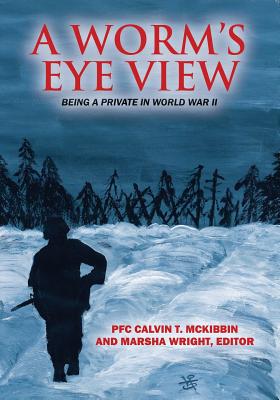 A Worm's Eye View: Being A Private in World War II - Pfc Calvin T. Mckibbin