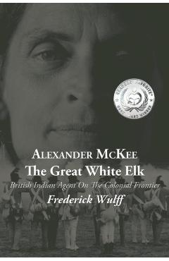 Alexander McKee - The Great White Elk: British Indian Agent On The Colonial Frontier - Frederick Wulff