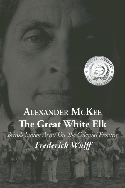 Alexander McKee - The Great White Elk: British Indian Agent On The Colonial Frontier - Frederick Wulff