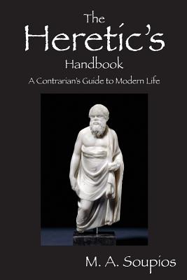 The Heretic's Handbook: A Contrarian's Guide to Modern Life - M. A. Soupios