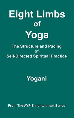 Eight Limbs of Yoga - The Structure & Pacing of Self-Directed Spiritual Practice: (AYP Enlightenment Series) - Yogani