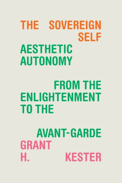 The Sovereign Self: Aesthetic Autonomy from the Enlightenment to the Avant-Garde - Grant H. Kester