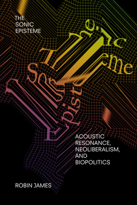 The Sonic Episteme: Acoustic Resonance, Neoliberalism, and Biopolitics - Robin James