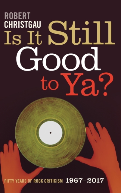 Is It Still Good to Ya?: Fifty Years of Rock Criticism, 1967-2017 - Robert Christgau