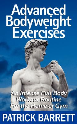 Advanced Bodyweight Exercises: An Intense Full Body Workout In A Home Or Gym - Patrick Barrett