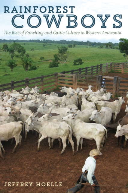 Rainforest Cowboys: The Rise of Ranching and Cattle Culture in Western Amazonia - Jeffrey Hoelle