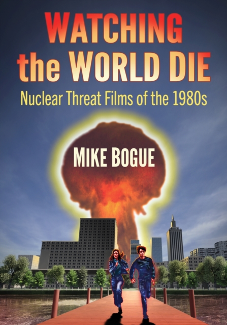 Watching the World Die: Nuclear Threat Films of the 1980s - Mike Bogue
