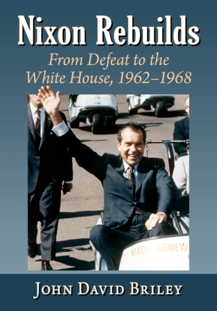 Nixon Rebuilds: From Defeat to the White House, 1962-1968 - John David Briley