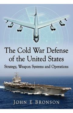 Coperta cărții 'The Cold War Defense of the United States: Strategy, Weapon Systems and Operations - John E. Bronson'