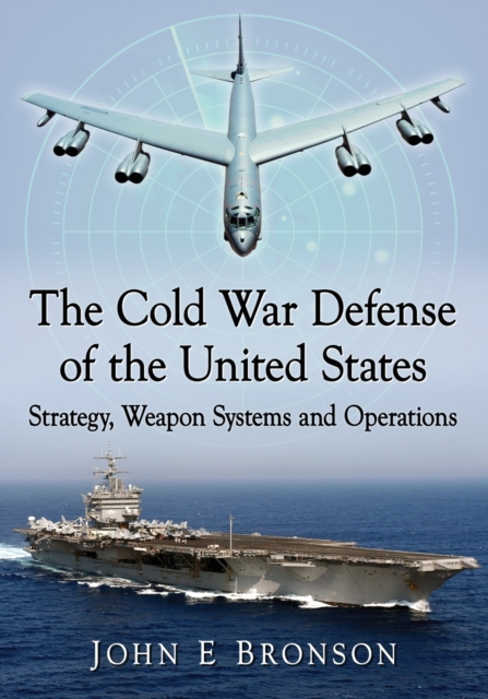 The Cold War Defense of the United States: Strategy, Weapon Systems and Operations - John E. Bronson