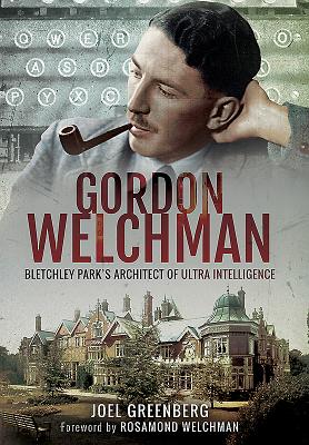 Gordon Welchman: Bletchley Park's Architect of Ultra Intelligence - Joel Greenberg