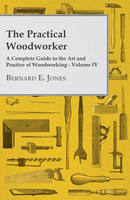 The Practical Woodworker - A Complete Guide to the Art and Practice of Woodworking - Volume IV - Bernard E. Jones