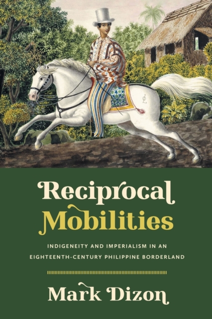 Reciprocal Mobilities: Indigeneity and Imperialism in an Eighteenth-Century Philippine Borderland - Mark Dizon